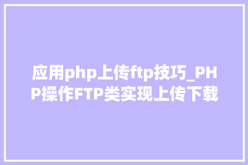 应用php上传ftp技巧_PHP操作FTP类实现上传下载移动创建的方法
