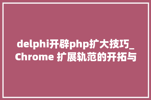 delphi开辟php扩大技巧_Chrome 扩展轨范的开拓与宣告 手把手教你开拓扩展轨范