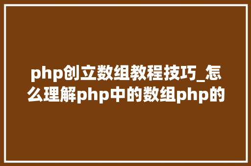 php创立数组教程技巧_怎么理解php中的数组php的数组创建和运用方法是什么