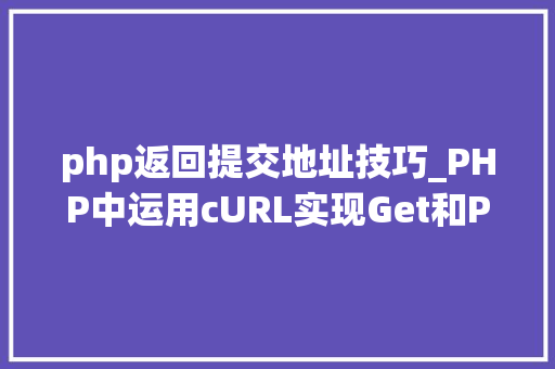 php返回提交地址技巧_PHP中运用cURL实现Get和Post请求的方法最全