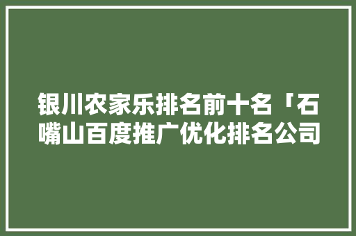 银川农家乐排名前十名「石嘴山百度推广优化排名公司」