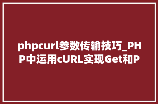 phpcurl参数传输技巧_PHP中运用cURL实现Get和Post请求的方法最全