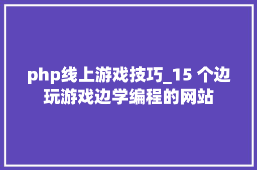php线上游戏技巧_15 个边玩游戏边学编程的网站