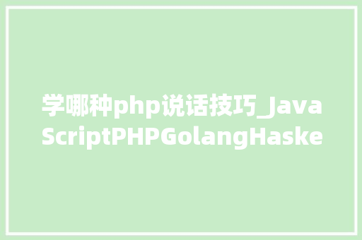 学哪种php说话技巧_JavaScriptPHPGolangHaskellElixir哪个才是最佳编程措辞