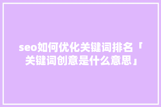 seo如何优化关键词排名「关键词创意是什么意思」