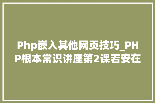 Php嵌入其他网页技巧_PHP根本常识讲座第2课若安在HTML页面中嵌入PHP代码