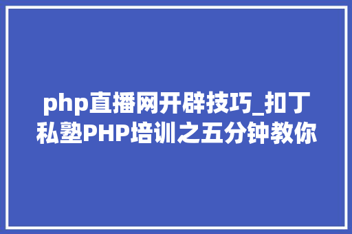 php直播网开辟技巧_扣丁私塾PHP培训之五分钟教你编写一个实时弹幕网站
