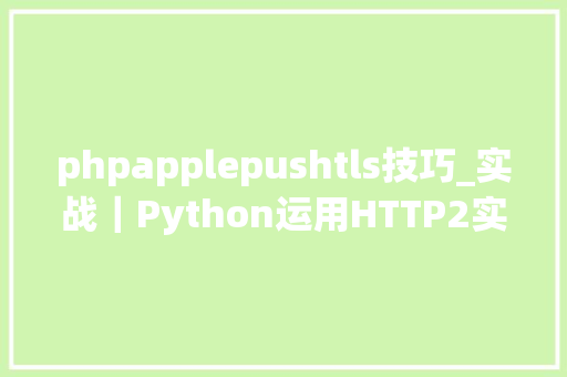 phpapplepushtls技巧_实战｜Python运用HTTP2实现苹果原生推送