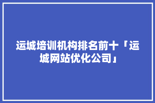 运城培训机构排名前十「运城网站优化公司」