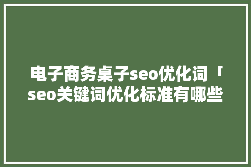 电子商务桌子seo优化词「seo关键词优化标准有哪些」