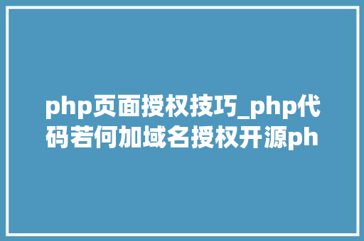php页面授权技巧_php代码若何加域名授权开源php项目若何保护版权 商业授权