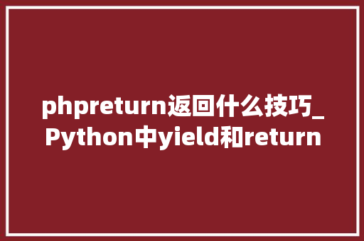 phpreturn返回什么技巧_Python中yield和return的运用与差异深入理解与实例分析