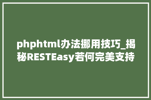 phphtml办法挪用技巧_揭秘RESTEasy若何完美支持JAVA 微做事中的多种数据格式