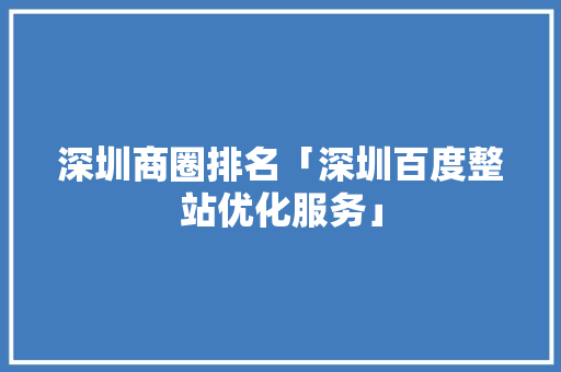 深圳商圈排名「深圳百度整站优化服务」