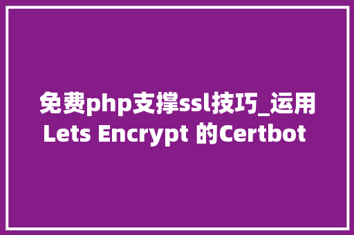 免费php支撑ssl技巧_运用Lets Encrypt 的Certbot 将您的网站免费生成https协议