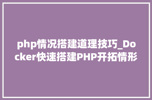 php情况搭建道理技巧_Docker快速搭建PHP开拓情形具体教程