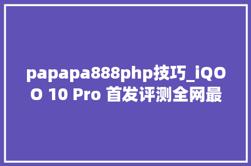 papapa888php技巧_iQOO 10 Pro 首发评测全网最快的手机