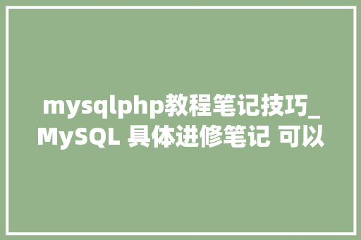 mysqlphp教程笔记技巧_MySQL 具体进修笔记 可以收藏啦