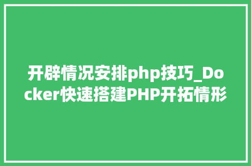 开辟情况安排php技巧_Docker快速搭建PHP开拓情形具体教程