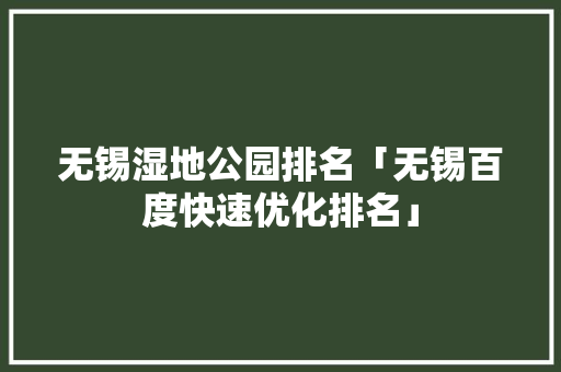 无锡湿地公园排名「无锡百度快速优化排名」