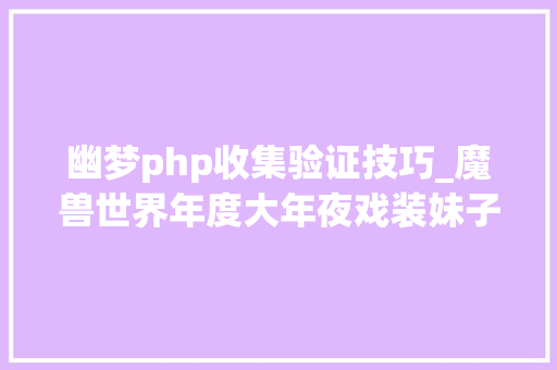幽梦php收集验证技巧_魔兽世界年度大年夜戏装妹子扭曲事实来博取关注被揭穿真实身份