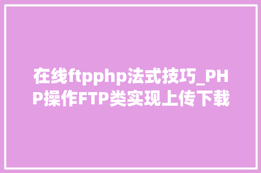 在线ftpphp法式技巧_PHP操作FTP类实现上传下载移动创建的方法