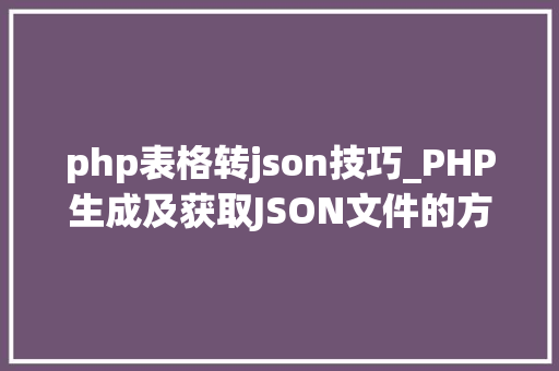 php表格转json技巧_PHP生成及获取JSON文件的方法