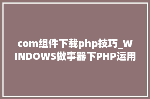com组件下载php技巧_WINDOWS做事器下PHP运用COM组件将PPT生成图片