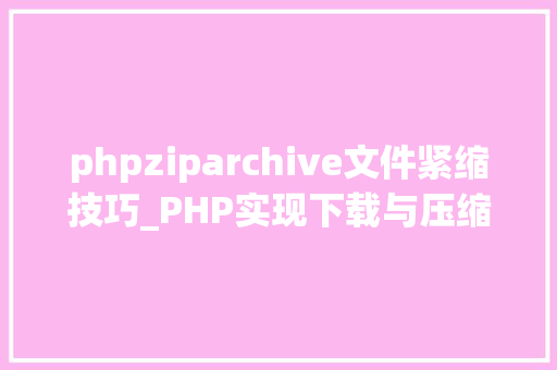 phpziparchive文件紧缩技巧_PHP实现下载与压缩文件的方法的封装与整理