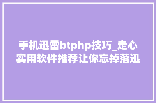 手机迅雷btphp技巧_走心实用软件推荐让你忘掉落迅雷