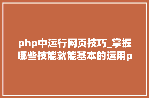 php中运行网页技巧_掌握哪些技能就能基本的运用php来制作网页小编纯手打哦