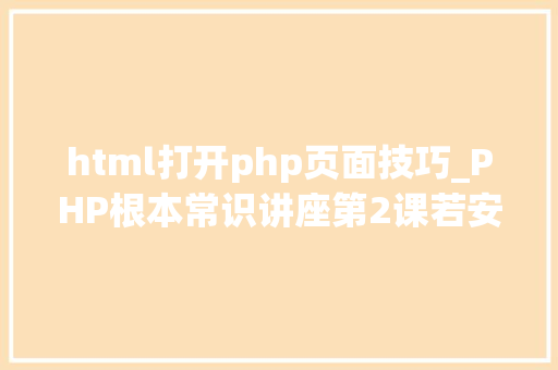 html打开php页面技巧_PHP根本常识讲座第2课若安在HTML页面中嵌入PHP代码