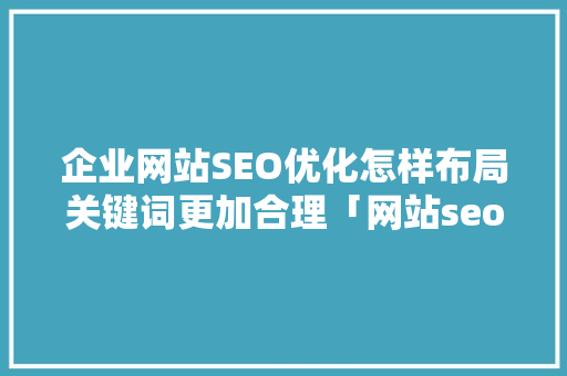 企业网站SEO优化怎样布局关键词更加合理「网站seo关键词优化」