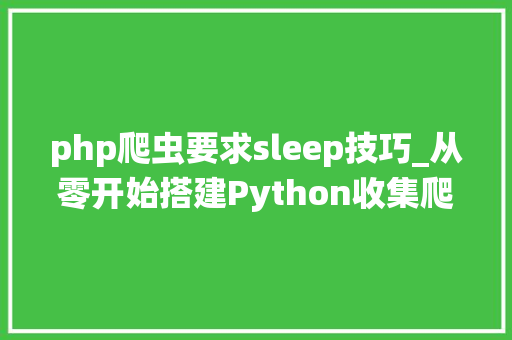 php爬虫要求sleep技巧_从零开始搭建Python收集爬虫系统详解数据抓取处理与存储