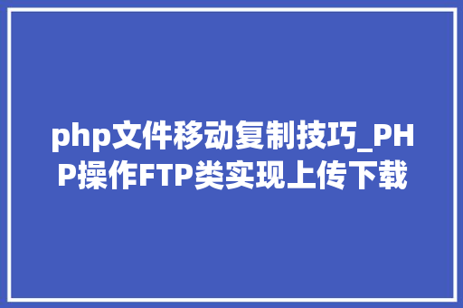 php文件移动复制技巧_PHP操作FTP类实现上传下载移动创建的方法