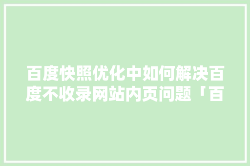百度快照优化中如何解决百度不收录网站内页问题「百度seo网站结构优化方案」