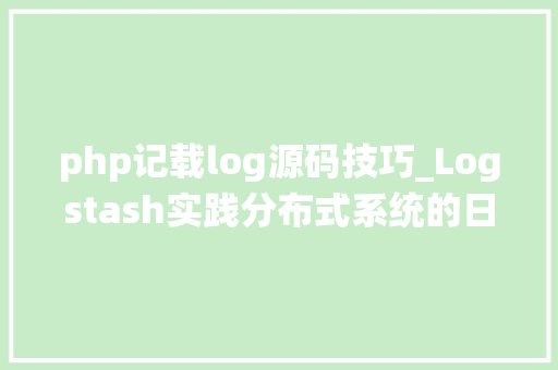 php记载log源码技巧_Logstash实践分布式系统的日志监控