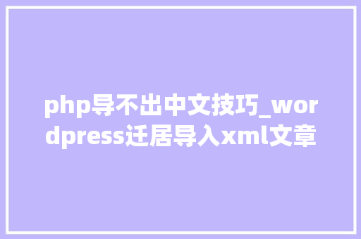 php导不出中文技巧_wordpress迁居导入xml文章失落败显示空白