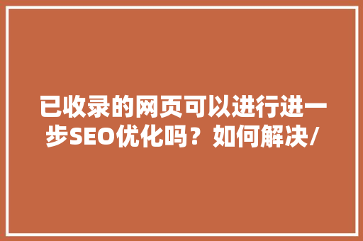 已收录的网页可以进行进一步SEO优化吗？如何解决/「上海百度快速排名优化」