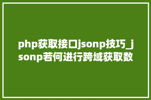 php获取接口jsonp技巧_jsonp若何进行跨域获取数据代码示例