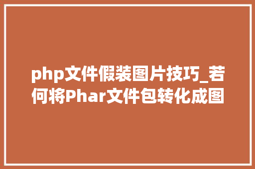 php文件假装图片技巧_若何将Phar文件包转化成图像从而绕过文件类型检测