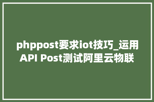 phppost要求iot技巧_运用API Post测试阿里云物联网平台动态注册
