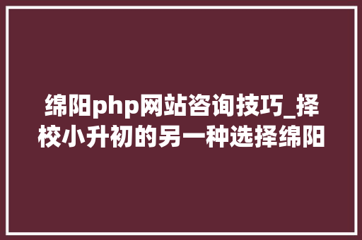 绵阳php网站咨询技巧_择校小升初的另一种选择绵阳优质中学都有哪些