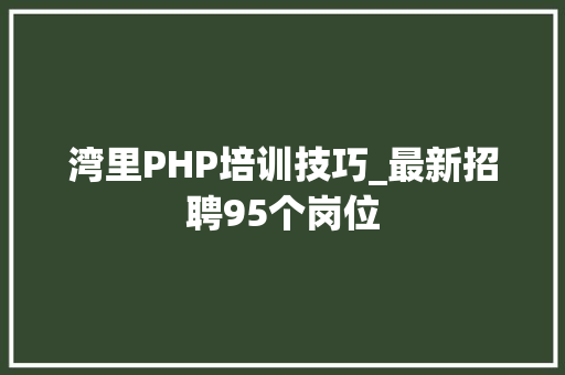 湾里PHP培训技巧_最新招聘95个岗位