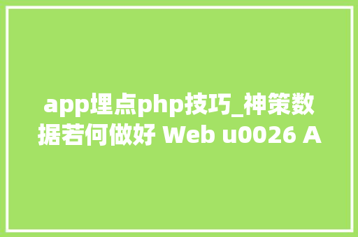 app埋点php技巧_神策数据若何做好 Web u0026 App 埋点让用户行为分析更有价值