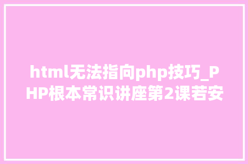 html无法指向php技巧_PHP根本常识讲座第2课若安在HTML页面中嵌入PHP代码
