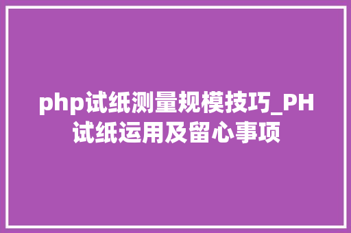 php试纸测量规模技巧_PH试纸运用及留心事项