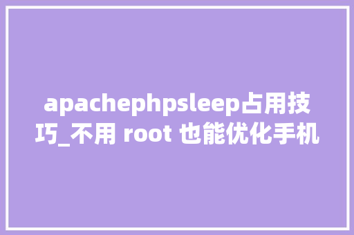 apachephpsleep占用技巧_不用 root 也能优化手机为此我考试测验了这十款应用