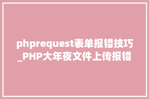 phprequest表单报错技巧_PHP大年夜文件上传报错 413 Request Entity Too Large解决筹划