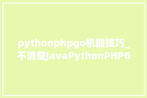 pythonphpgo机能技巧_不清楚JavaPythonPHPGo的功能和成长让专家为你解惑吧